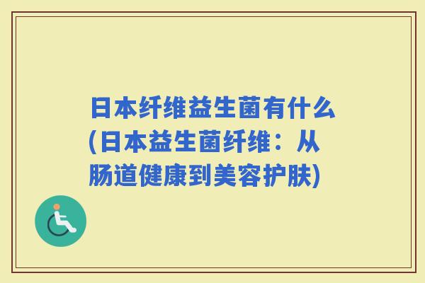 日本纤维益生菌有什么(日本益生菌纤维：从肠道健康到美容护肤)