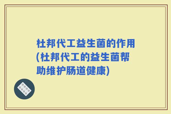 杜邦代工益生菌的作用(杜邦代工的益生菌帮助维护肠道健康) 杜邦代工益生菌的作用(杜邦代工的益生菌帮助维护肠道健康)