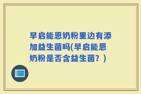 早启能恩奶粉里边有添加益生菌吗(早启能恩奶粉是否含益生菌?) 早启能恩奶粉里边有添加益生菌吗(早启能恩奶粉是否含益生菌?)
