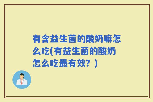 有含益生菌的酸奶嘛怎么吃(有益生菌的酸奶怎么吃有效？)