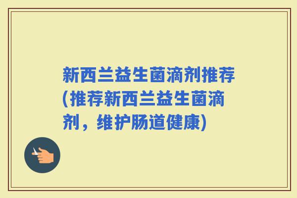 新西兰益生菌滴剂推荐(推荐新西兰益生菌滴剂，维护肠道健康)