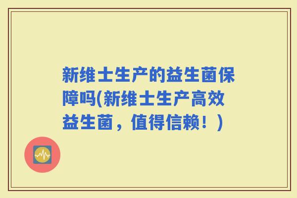 新维士生产的益生菌保障吗(新维士生产高效益生菌,值得信赖!) 新维士生产的益生菌保障吗(新维士生产高效益生菌,值得信赖!)