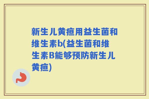 新生儿黄疸用益生菌和维生素b(益生菌和维生素B能够新生儿黄疸)