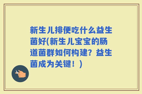 新生儿排便吃什么益生菌好(新生儿宝宝的肠道菌群如何构建？益生菌成为关键！)