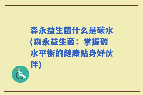 森永益生菌什么是碳水(森永益生菌:掌握碳水平衡的健康贴身好伙伴) 森永益生菌什么是碳水(森永益生菌:掌握碳水平衡的健康贴身好伙伴)