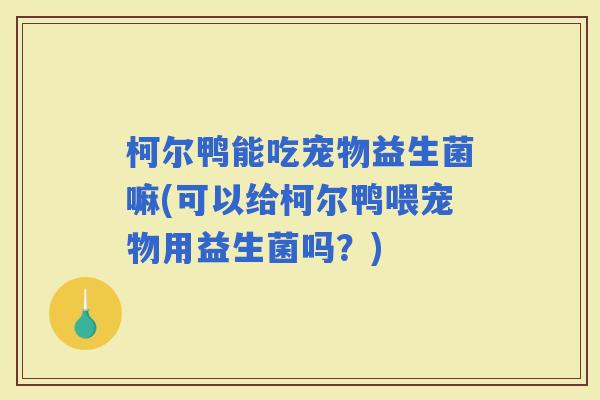 柯尔鸭能吃宠物益生菌嘛(可以给柯尔鸭喂宠物用益生菌吗？)