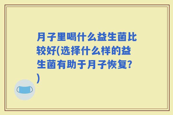 月子里喝什么益生菌比较好(选择什么样的益生菌有助于月子恢复?) 月子里喝什么益生菌比较好(选择什么样的益生菌有助于月子恢复?)