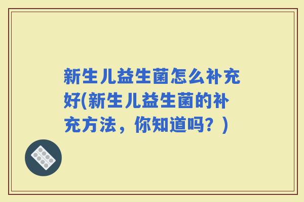 新生儿益生菌怎么补充好(新生儿益生菌的补充方法,你知道吗?) 新生儿益生菌怎么补充好(新生儿益生菌的补充方法,你知道吗?)