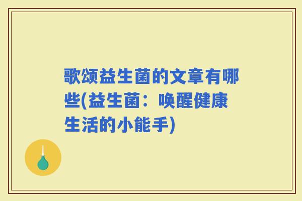 歌颂益生菌的文章有哪些(益生菌:唤醒健康生活的小能手) 歌颂益生菌的文章有哪些(益生菌:唤醒健康生活的小能手)