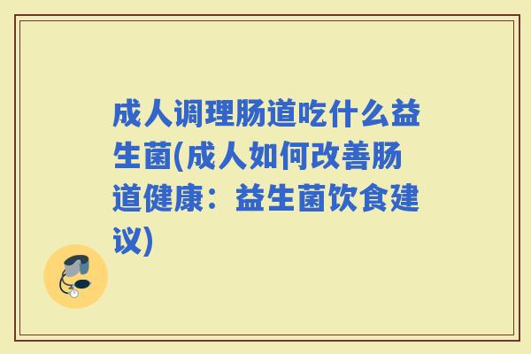 成人调理肠道吃什么益生菌(成人如何改善肠道健康：益生菌饮食建议)