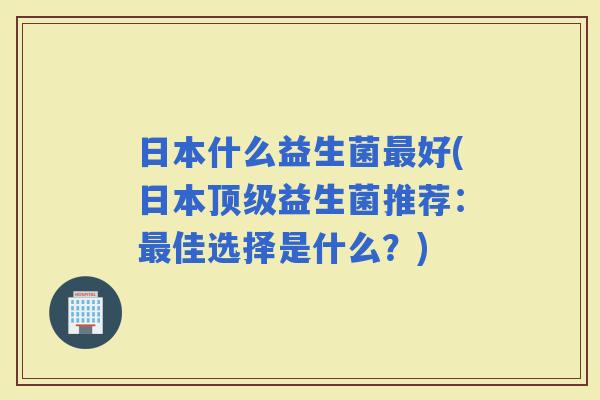 日本什么益生菌好(日本益生菌推荐：佳选择是什么？)