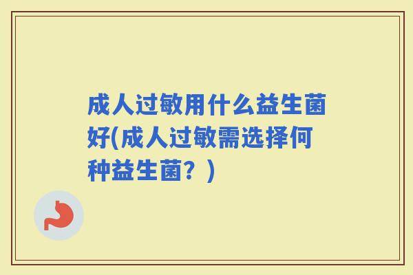 成人用什么益生菌好(成人需选择何种益生菌?) 成人用什么益生菌好(成人需选择何种益生菌?)