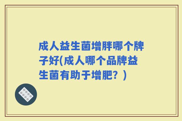 成人益生菌增胖哪个牌子好(成人哪个品牌益生菌有助于增肥？)