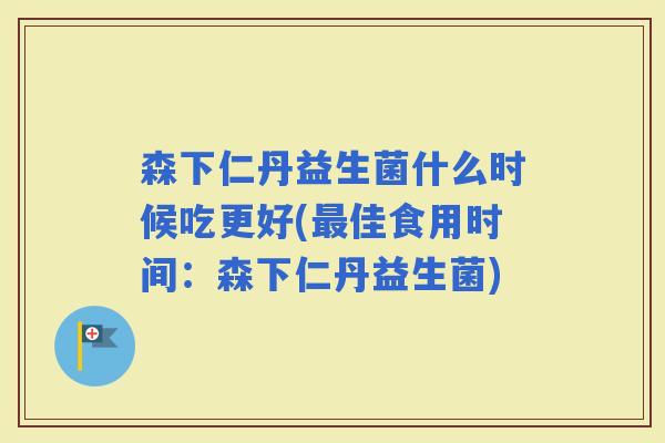 森下仁丹益生菌什么时候吃更好(佳食用时间：森下仁丹益生菌)