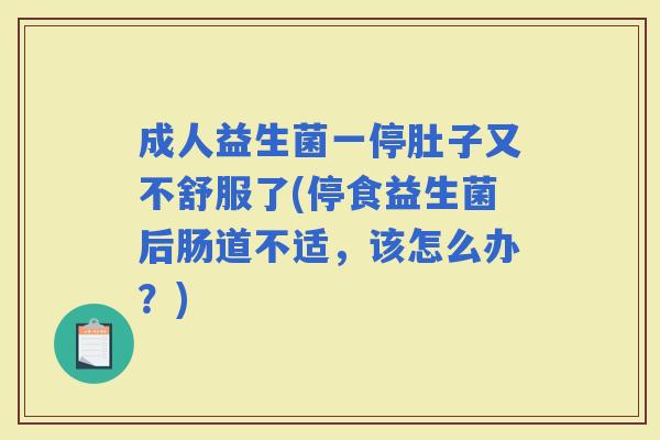 成人益生菌一停肚子又不舒服了(停食益生菌后肠道不适，该怎么办？)