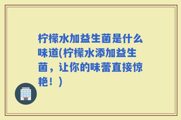 柠檬水加益生菌是什么味道(柠檬水添加益生菌,让你的味蕾直接惊艳!) 柠檬水加益生菌是什么味道(柠檬水添加益生菌,让你的味蕾直接惊艳!)
