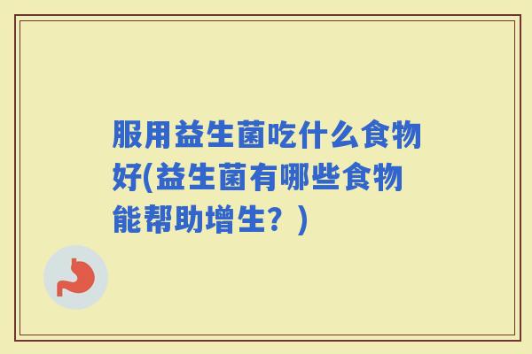 服用益生菌吃什么食物好(益生菌有哪些食物能帮助增生？)