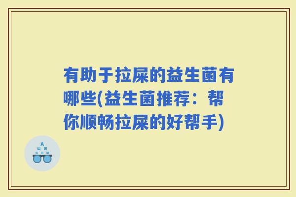 有助于拉屎的益生菌有哪些(益生菌推荐：帮你顺畅拉屎的好帮手)