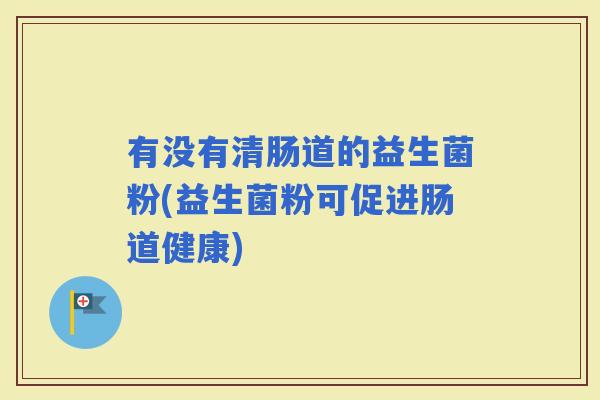 有没有清肠道的益生菌粉(益生菌粉可促进肠道健康)