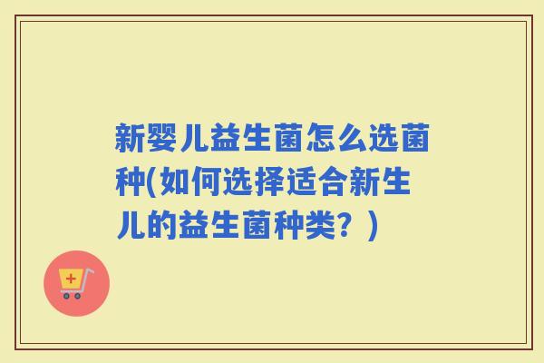 新婴儿益生菌怎么选菌种(如何选择适合新生儿的益生菌种类?) 新婴儿益生菌怎么选菌种(如何选择适合新生儿的益生菌种类?)