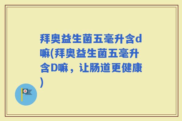 拜奥益生菌五毫升含d嘛(拜奥益生菌五毫升含D嘛，让肠道更健康)