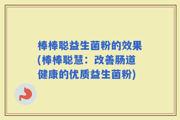 棒棒聪益生菌粉的效果(棒棒聪慧：改善肠道健康的优质益生菌粉)