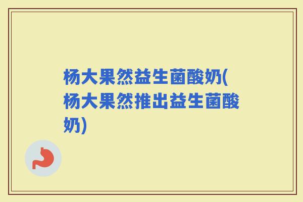 杨大果然益生菌酸奶(杨大果然推出益生菌酸奶)