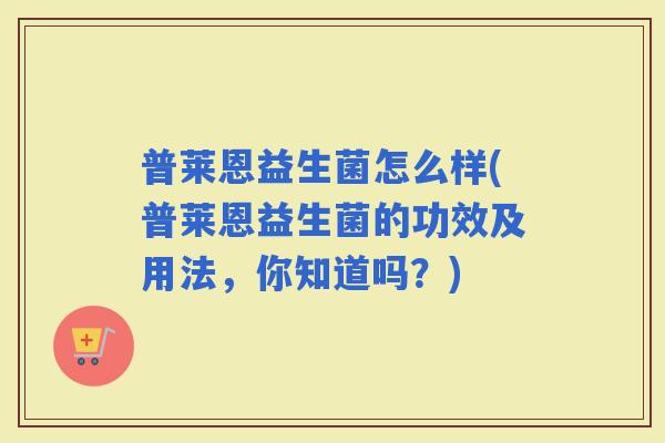 普莱恩益生菌怎么样(普莱恩益生菌的功效及用法，你知道吗？)