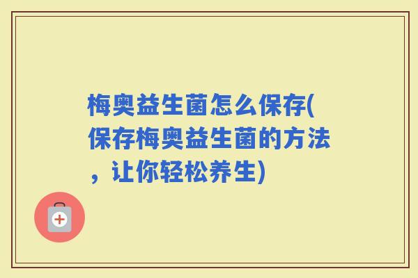 梅奥益生菌怎么保存(保存梅奥益生菌的方法，让你轻松养生)