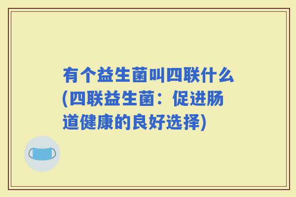 有个益生菌叫四联什么(四联益生菌:促进肠道健康的良好选择) 有个益生菌叫四联什么(四联益生菌:促进肠道健康的良好选择)