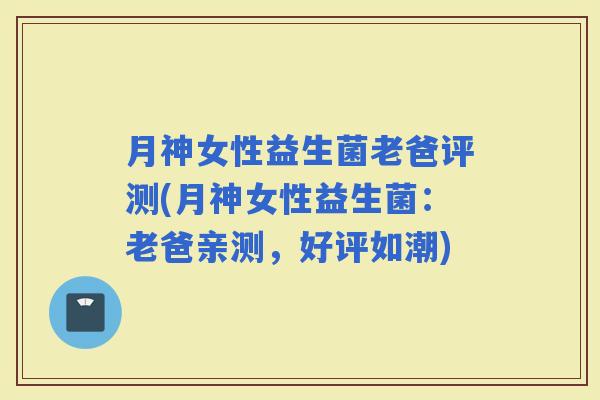 月神女性益生菌老爸评测(月神女性益生菌：老爸亲测，好评如潮)