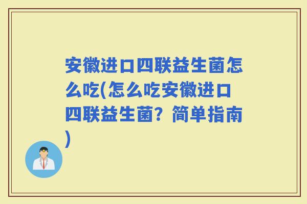 安徽进口四联益生菌怎么吃(怎么吃安徽进口四联益生菌？简单指南)