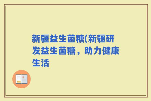 新疆益生菌糖(新疆研发益生菌糖,助力健康生活 新疆益生菌糖(新疆研发益生菌糖,助力健康生活