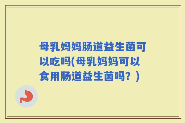 母乳妈妈肠道益生菌可以吃吗(母乳妈妈可以食用肠道益生菌吗?) 母乳妈妈肠道益生菌可以吃吗(母乳妈妈可以食用肠道益生菌吗?)