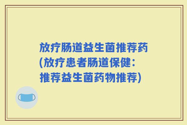 肠道益生菌推荐药(患者肠道保健:推荐益生菌推荐) 肠道益生菌推荐药(患者肠道保健:推荐益生菌推荐)