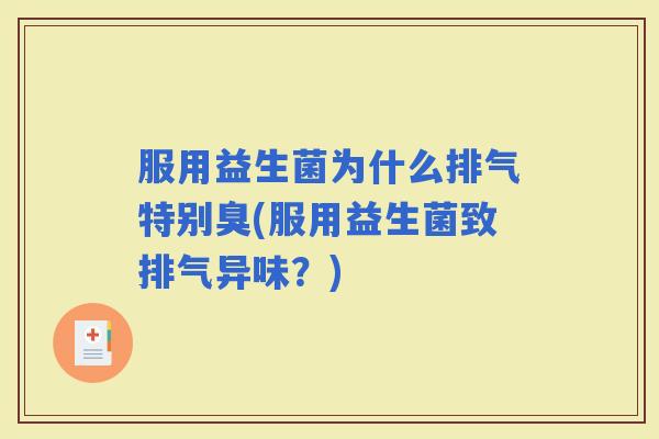服用益生菌为什么排气特别臭(服用益生菌致排气异味?) 服用益生菌为什么排气特别臭(服用益生菌致排气异味?)