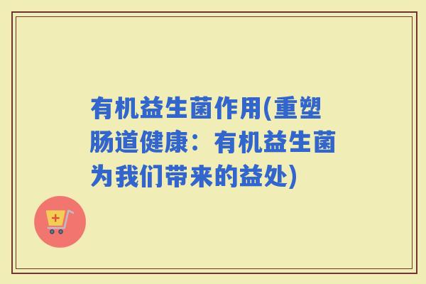 有机益生菌作用(重塑肠道健康：有机益生菌为我们带来的益处)