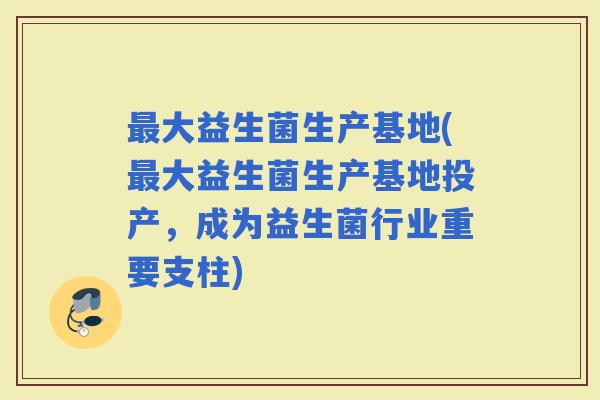 大益生菌生产基地(大益生菌生产基地投产，成为益生菌行业重要支柱)