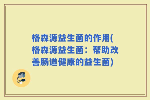 格森源益生菌的作用(格森源益生菌:帮助改善肠道健康的益生菌) 格森源益生菌的作用(格森源益生菌:帮助改善肠道健康的益生菌)