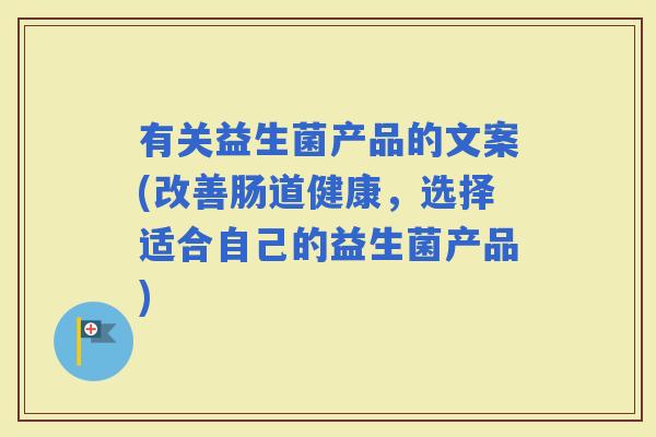 有关益生菌产品的文案(改善肠道健康，选择适合自己的益生菌产品)