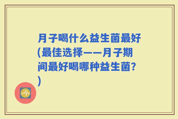 月子喝什么益生菌好(佳选择——月子期间好喝哪种益生菌？)