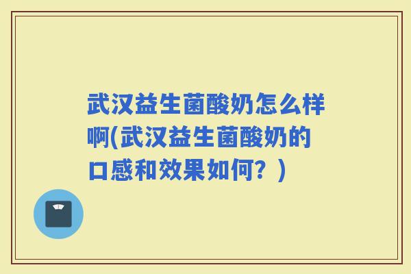 武汉益生菌酸奶怎么样啊(武汉益生菌酸奶的口感和效果如何？)