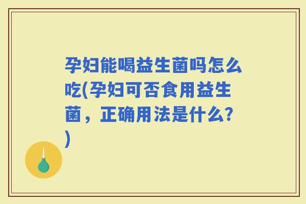 孕妇能喝益生菌吗怎么吃(孕妇可否食用益生菌,正确用法是什么?) 孕妇能喝益生菌吗怎么吃(孕妇可否食用益生菌,正确用法是什么?)