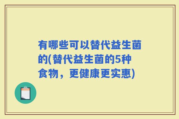 有哪些可以替代益生菌的(替代益生菌的5种食物,更健康更实惠) 有哪些可以替代益生菌的(替代益生菌的5种食物,更健康更实惠)