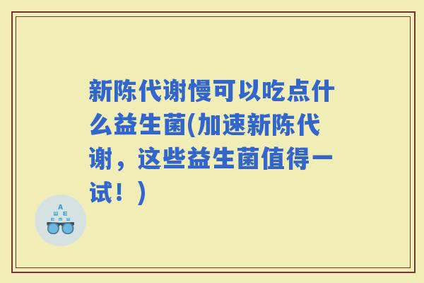 慢可以吃点什么益生菌(加速,这些益生菌值得一试!) 慢可以吃点什么益生菌(加速,这些益生菌值得一试!)