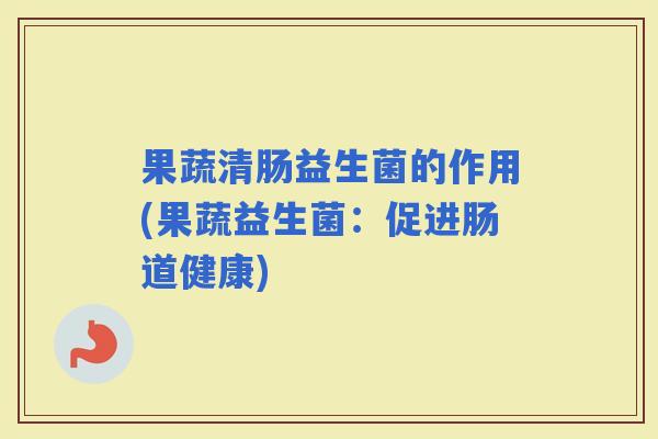 果蔬清肠益生菌的作用(果蔬益生菌：促进肠道健康)