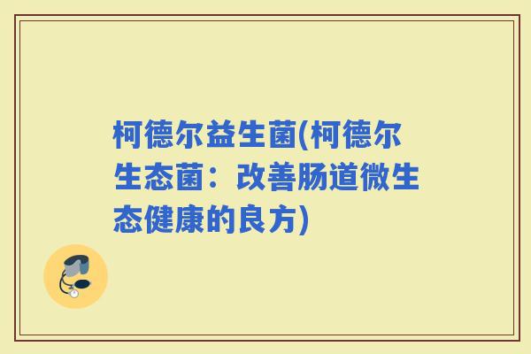 柯德尔益生菌(柯德尔生态菌：改善肠道微生态健康的良方)