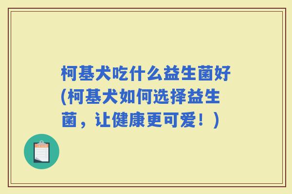 柯基犬吃什么益生菌好(柯基犬如何选择益生菌，让健康更可爱！)