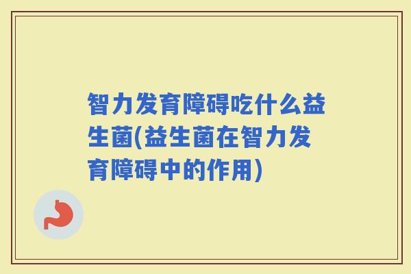 智力发育障碍吃什么益生菌(益生菌在智力发育障碍中的作用)