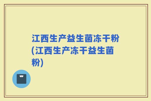 江西生产益生菌冻干粉(江西生产冻干益生菌粉) 江西生产益生菌冻干粉(江西生产冻干益生菌粉)